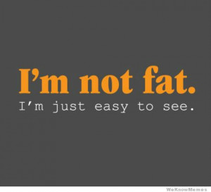 not fat. I’m just easy to see.