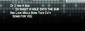 If I Had A Gun ID SHOOT A HOLE INTO THE SUNAnd Love Would Burn This ...