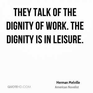 They talk of the dignity of work. The dignity is in leisure.