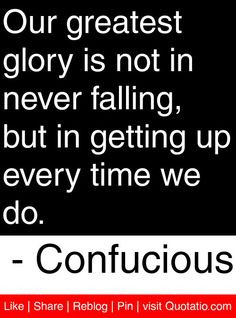 Our greatest glory is not in never falling, but in getting up every ...