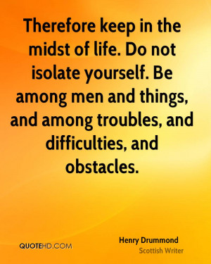 Therefore keep in the midst of life. Do not isolate yourself. Be among ...