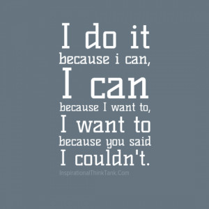 do it because I can, I can because I want to, I want to because you ...