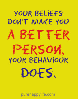 ... Quote: Your beliefs don’t make you a better person, your behaviour