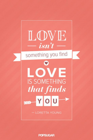 ... isn't something you find; love is something that finds you.
