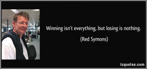 Winning isn't everything, but losing is nothing. - Red Symons