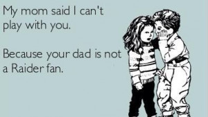 Oakland raiders.Luckly my dad is not like this,but he does joke like ...