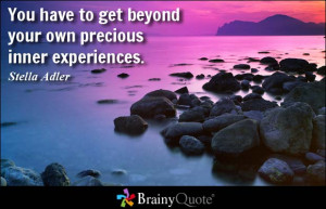 ... have to get beyond your own precious inner experiences. - Stella Adler