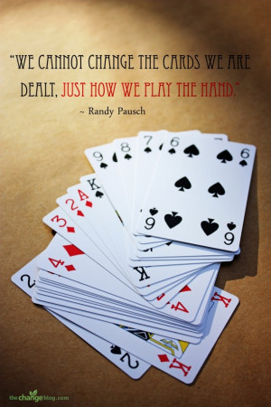... the cards we are dealt, just how we play the hand.” ~ Randy Pausch