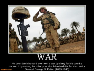 WAR No poor dumb bastard ever won a war by dying for his country. He ...