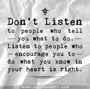 Don't listen to people who tell you what to do. Listen to people who ...