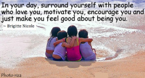 In your day, surround yourself with people who love you, motivate you ...