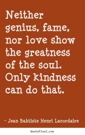 Neither Genius, Fame , Nor Love Show The Greatness Of The Soul ...