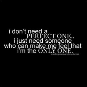 don't need a perfect one.. I just need someone who can make me feel ...