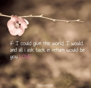 if I could give you the world, I would. and all i ask back in return ...