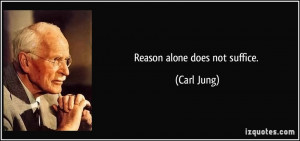 Reason alone does not suffice. - Carl Jung