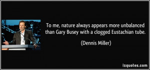 ... than Gary Busey with a clogged Eustachian tube. - Dennis Miller