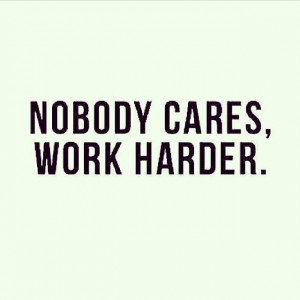 Nobody cares, work harder.