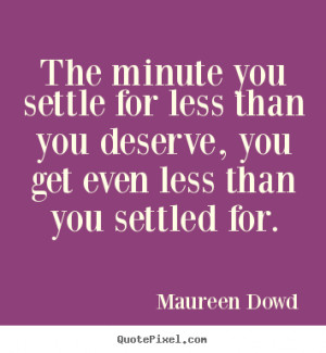 you settle for less than you deserve, you get even less than you ...