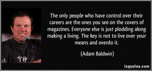 ... The key is not to live over your means and overdo it. - Adam Baldwin