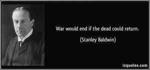 War would end if the dead could return. - Stanley Baldwin