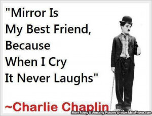 ... My Best Friend Because When I Cry It Never Laughs – Charlie Chaplin