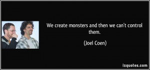 We create monsters and then we can't control them. - Joel Coen