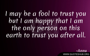 may be a fool to trust you but I am happy that I am the only person ...