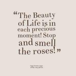 ... Beauty of Life is in each precious moment! Stop and smell the roses