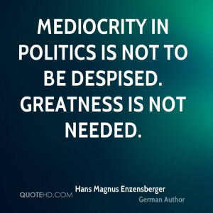 Mediocrity in politics is not to be despised. Greatness is not needed.