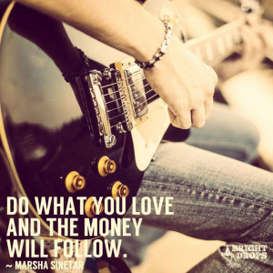 Do what you love and the money will follow.” ~Marsha Sinetar