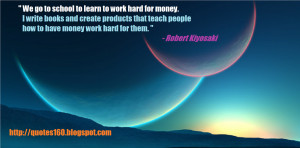 We go to school to learn to work hard for money. I write books and ...