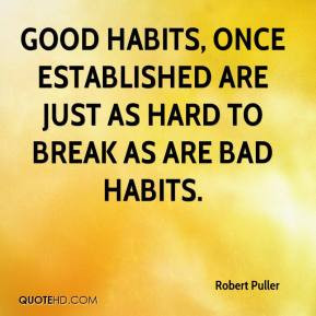 Good habits, once established are just as hard to break as are bad ...