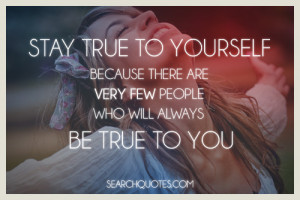 Stay true to yourself because there are very few people who will ...