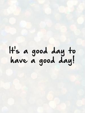 It's a good day to have a good day!