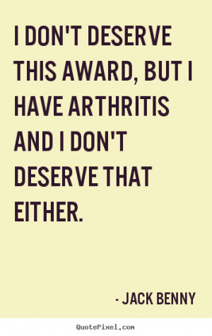 quotes - I don't deserve this award, but i have arthritis and i don ...