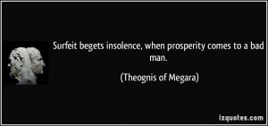 Surfeit begets insolence, when prosperity comes to a bad man ...