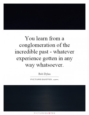 ... past - whatever experience gotten in any way whatsoever. Picture Quote