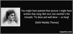 ... triumph, 'Tis done and well done — so long! - Edith Matilda Thomas