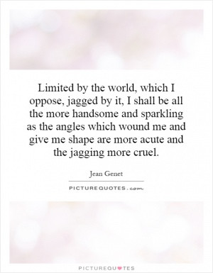 Limited by the world, which I oppose, jagged by it, I shall be all the ...