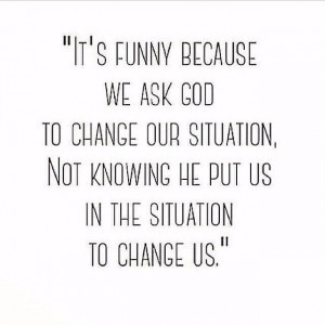 We ask God to change our situation, not knowing He put us in the ...