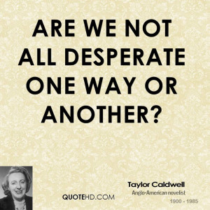 Are we not all desperate one way or another?