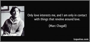 Only love interests me, and I am only in contact with things that ...