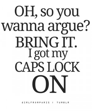 Oh, so you wanna argue? BRING IT. I got my caps lock ON.”