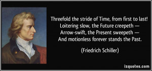 ... — And motionless forever stands the Past. - Friedrich Schiller