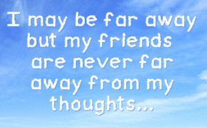 may be far away but my friends are never far away from my thoughts ...