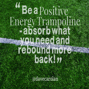 Quotes Picture: be a positive energy trampoline absorb what you need ...