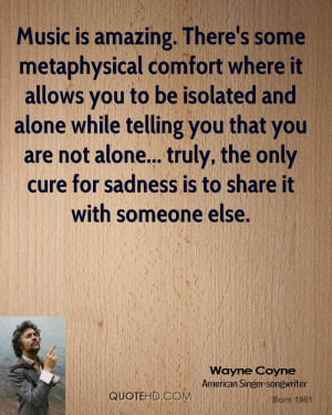 Music is amazing. There's some metaphysical comfort where it allows ...