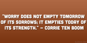 ... its sorrows; it empties today of its strength.” – Corrie Ten Boom