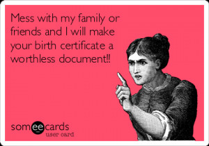 Funny Family Ecard: Mess with my family or friends and I will make ...