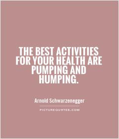 The best activities for your health are pumping and humping.